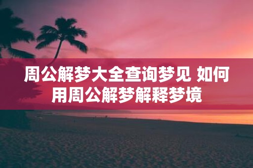 周公解梦大全查询梦见 如何用周公解梦解释梦境