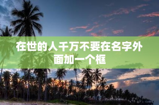 在世的人千万不要在名字外面加一个框