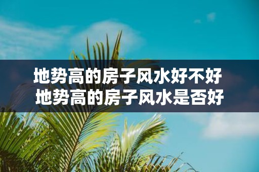 地势高的房子风水好不好 地势高的房子风水是否好
