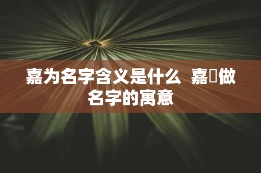 嘉为名字含义是什么 嘉莯做名字的寓意