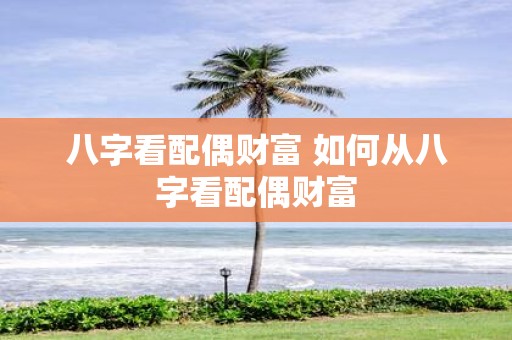八字看配偶财富 如何从八字看配偶财富