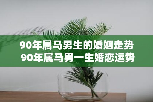 90年属马男生的婚姻走势 90年属马男一生婚恋运势