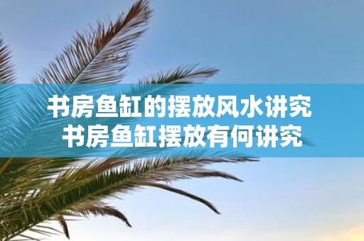 书房鱼缸的摆放风水讲究 书房鱼缸摆放有何讲究