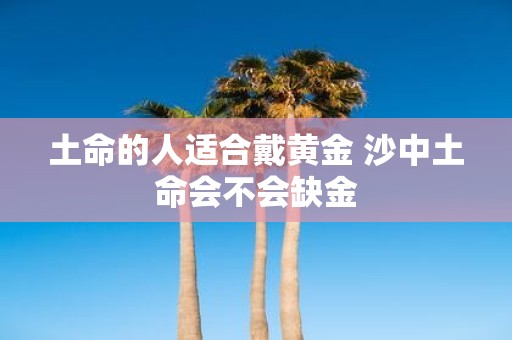 土命的人适合戴黄金 沙中土命会不会缺金