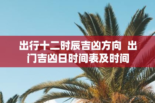 出行十二时辰吉凶方向 出门吉凶日时间表及时间