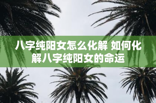 八字纯阳女怎么化解 如何化解八字纯阳女的命运