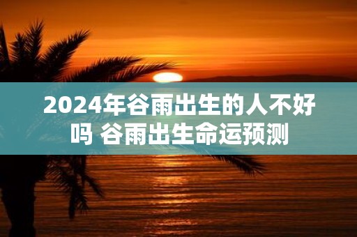 2025年谷雨出生的人不好吗 谷雨出生命运预测