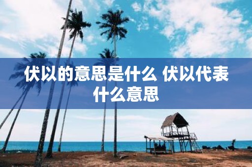 伏以的意思是什么 伏以代表什么意思