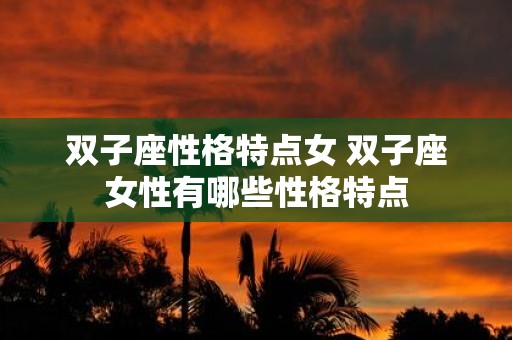 双子座性格特点女 双子座女性有哪些性格特点
