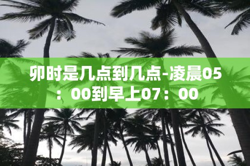 卯时是几点到几点-凌晨05：00到早上07：00