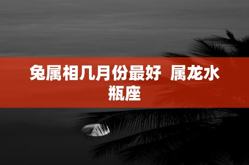 兔属相几月份最好 属龙水瓶座