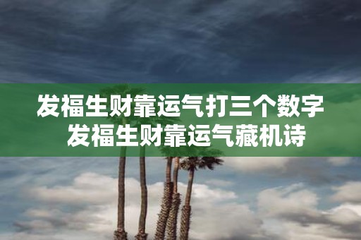 发福生财靠运气打三个数字 发福生财靠运气藏机诗