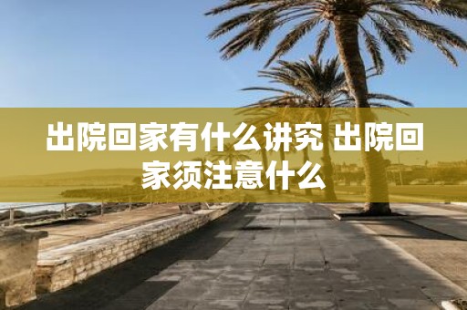 出院回家有什么讲究 出院回家须注意什么