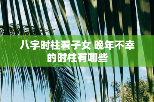 八字时柱看子女 晚年不幸的时柱有哪些