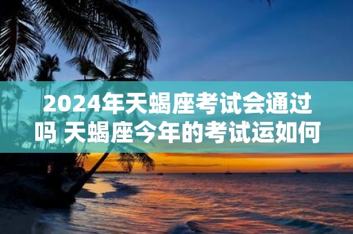 2025年天蝎座考试会通过吗 天蝎座今年的考试运如何