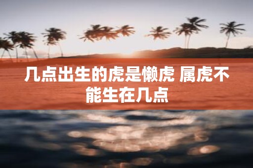 几点出生的虎是懒虎 属虎不能生在几点
