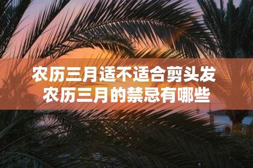 农历三月适不适合剪头发 农历三月的禁忌有哪些