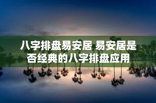 八字排盘易安居 易安居是否经典的八字排盘应用