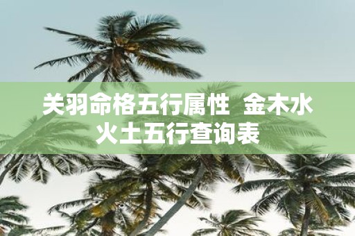 关羽命格五行属性 金木水火土五行查询表
