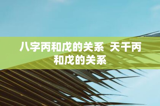 八字丙和戊的关系 天干丙和戊的关系