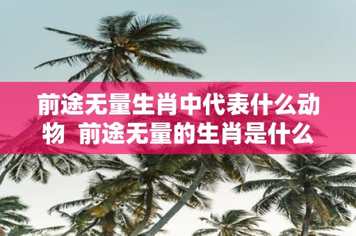 前途无量生肖中代表什么动物 前途无量的生肖是什么动物