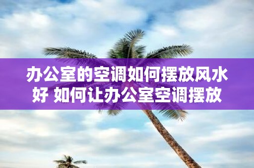 办公室的空调如何摆放风水好 如何让办公室空调摆放得风水更好