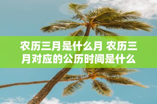 农历三月是什么月 农历三月对应的公历时间是什么