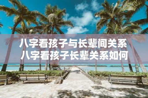 八字看孩子与长辈间关系 八字看孩子长辈关系如何