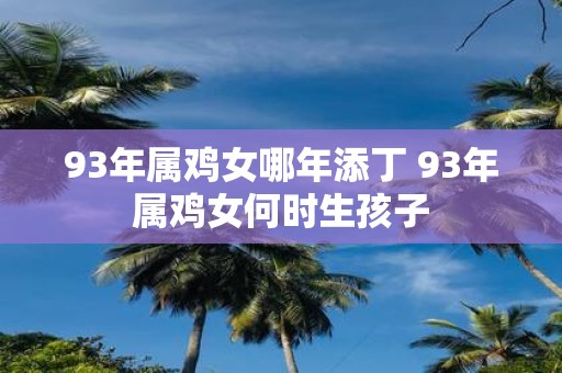 93年属鸡女哪年添丁 93年属鸡女何时生孩子