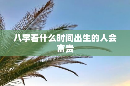八字看什么时间出生的人会富贵
