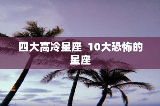 四大高冷星座 10大恐怖的星座