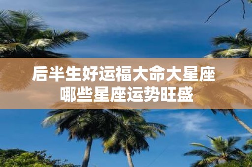 后半生好运福大命大星座 哪些星座运势旺盛