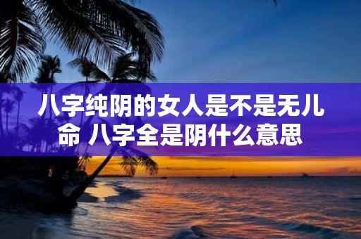 八字纯阴的女人是不是无儿命 八字全是阴什么意思