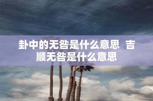 卦中的无咎是什么意思 吉顺无咎是什么意思