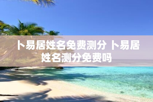 卜易居姓名免费测分 卜易居姓名测分免费吗
