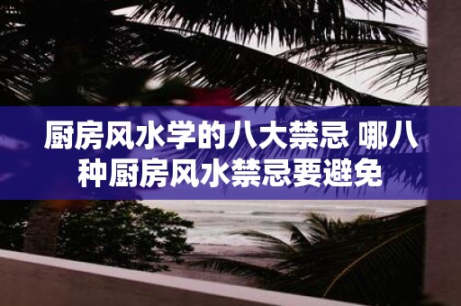 厨房风水学的八大禁忌 哪八种厨房风水禁忌要避免