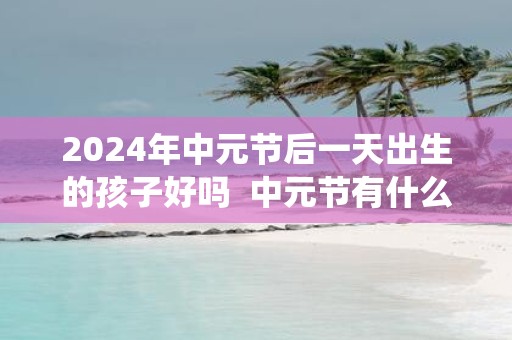 2025年中元节后一天出生的孩子好吗 中元节有什么传统习俗