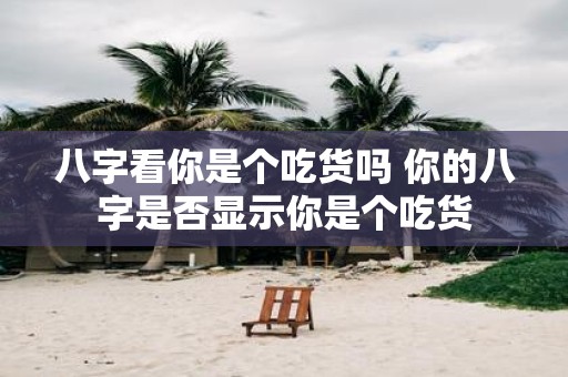 八字看你是个吃货吗 你的八字是否显示你是个吃货