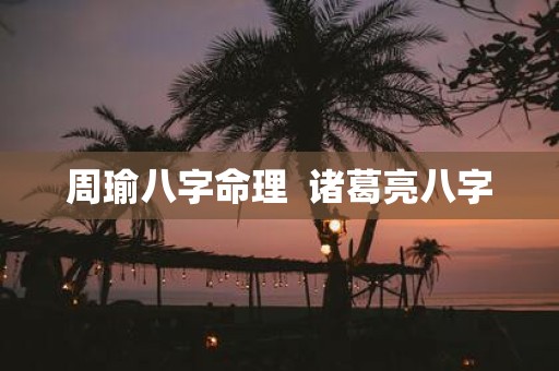 周瑜八字命理 诸葛亮八字