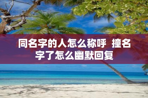 同名字的人怎么称呼 撞名字了怎么幽默回复
