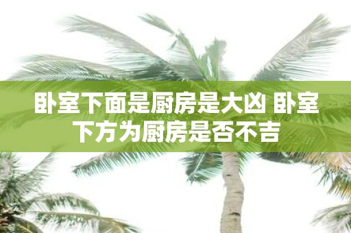 卧室下面是厨房是大凶 卧室下方为厨房是否不吉