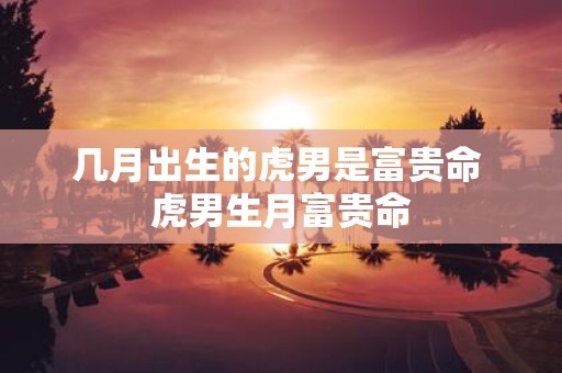 几月出生的虎男是富贵命 虎男生月富贵命