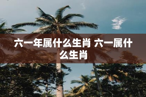 六一年属什么生肖 六一属什么生肖