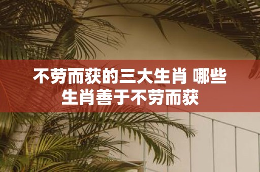 不劳而获的三大生肖 哪些生肖善于不劳而获