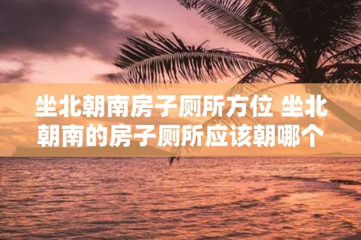 坐北朝南房子厕所方位 坐北朝南的房子厕所应该朝哪个方向