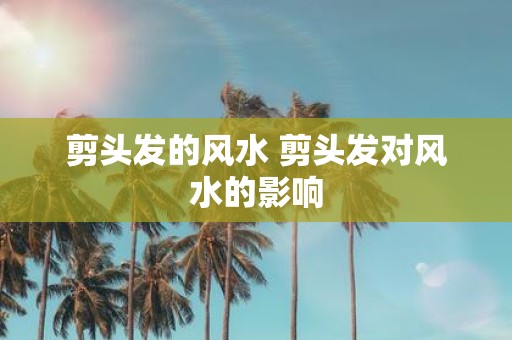 剪头发的风水 剪头发对风水的影响