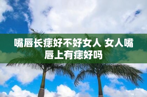 嘴唇长痣好不好女人 女人嘴唇上有痣好吗
