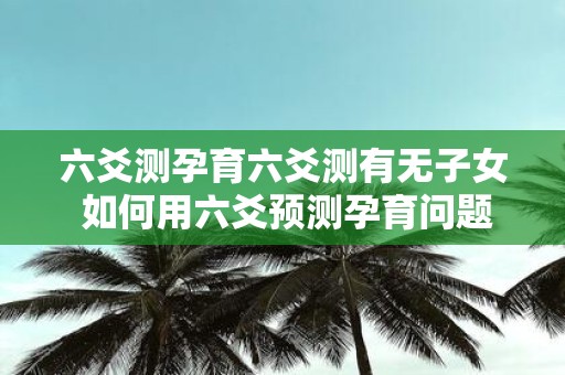 六爻测孕育六爻测有无子女 如何用六爻预测孕育问题
