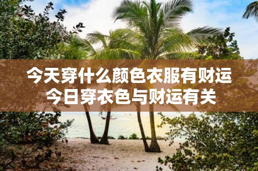 今天穿什么颜色衣服有财运 今日穿衣色与财运有关