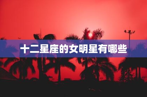 十二星座的女明星有哪些